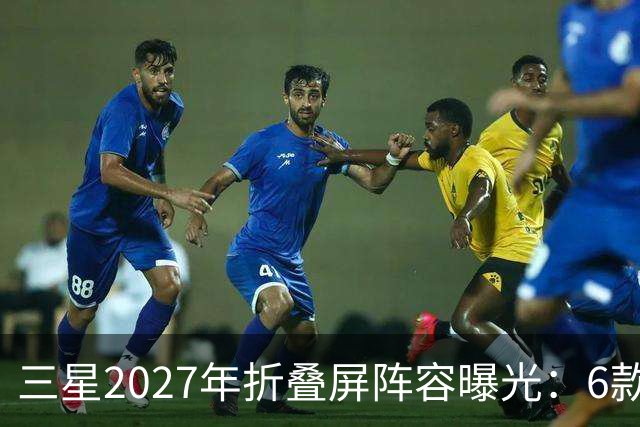三星2027年折叠屏阵容曝光：6款新机，Fold系列新增Pro版本