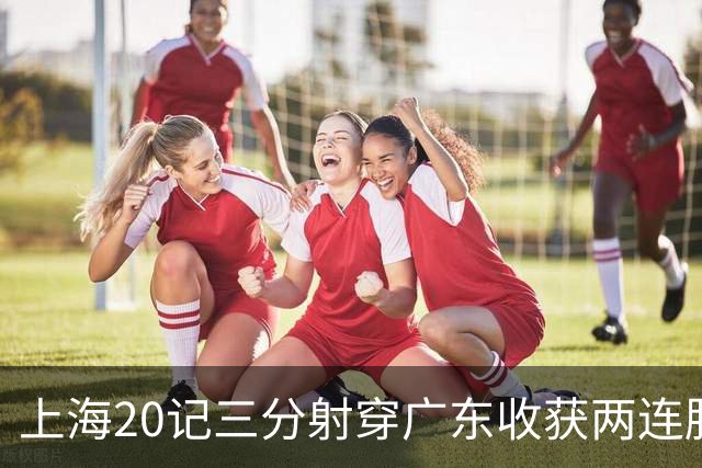 上海20记三分射穿广东收获两连胜 李弘权轰27分