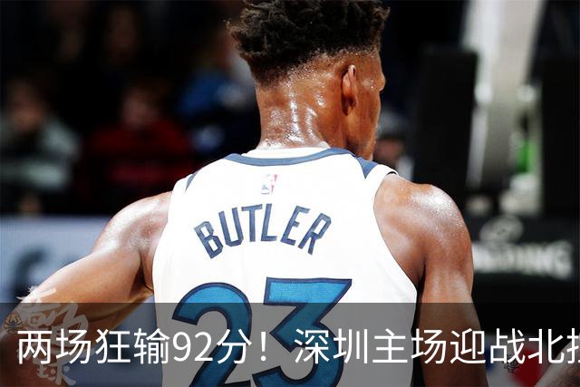 两场狂输92分！深圳主场迎战北控，顾全再输还能坐稳帅位？