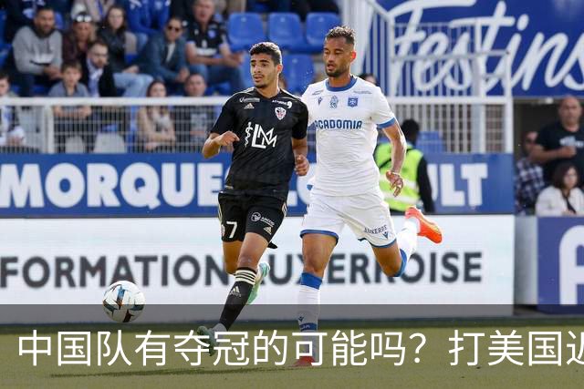 中国队有夺冠的可能吗？打美国近乎干净利落，打法国如此艰难
