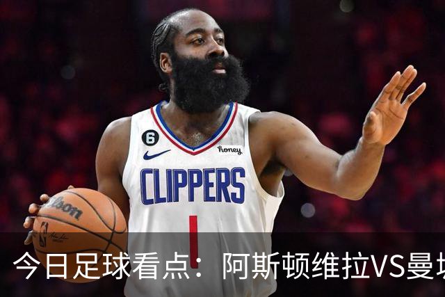 今日足球看点：阿斯顿维拉VS曼城，阿森纳VS埃弗顿，考文垂VS富勒姆，切尔西VS热刺