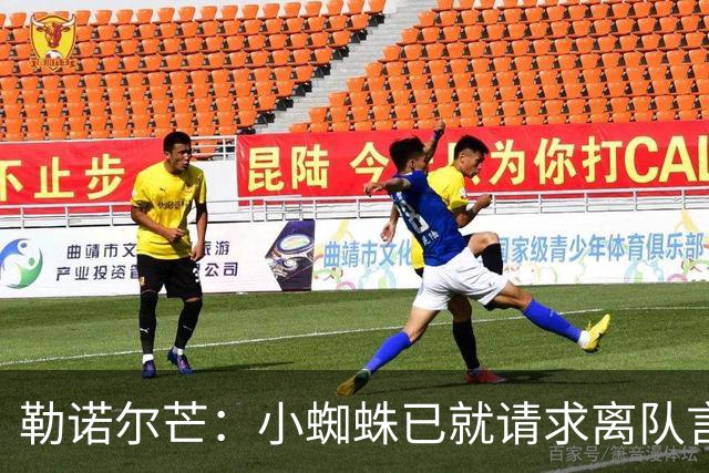 勒诺尔芒：小蜘蛛已就请求离队言论向球迷道歉，足以说明为人