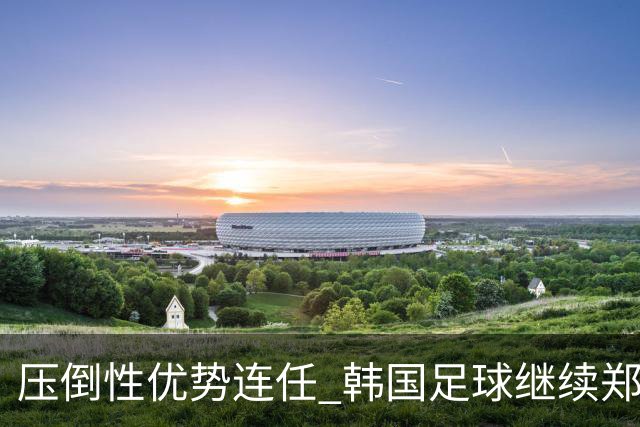 压倒性优势连任 韩国足球继续郑梦奎时代