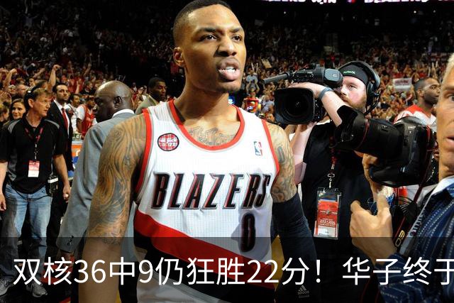 双核36中9仍狂胜22分！华子终于熬出头，库明加11+8+5怕是赌对了
