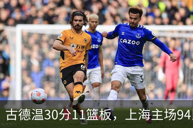 古德温30分11篮板，上海主场94比89击退福建