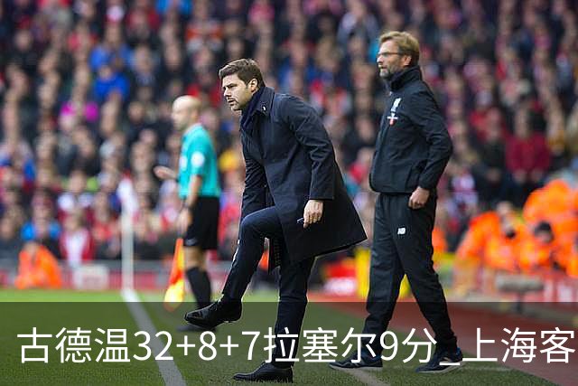 古德温32+8+7拉塞尔9分 上海客场险胜浙江