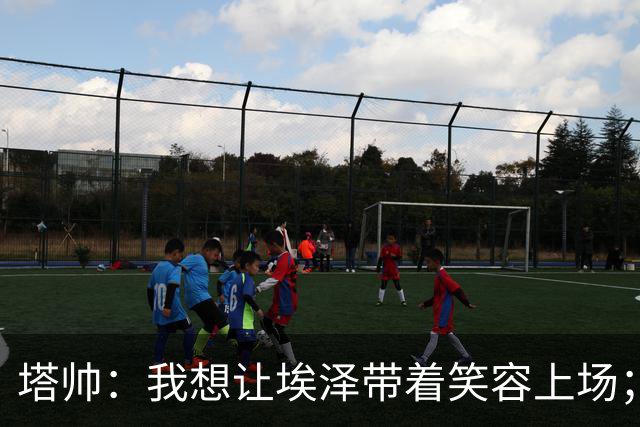 塔帅：我想让埃泽带着笑容上场；苏比门迪需凭表现去争取首发
