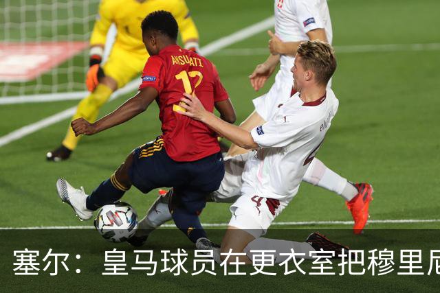 塞尔：皇马球员在更衣室把穆里尼奥抛向空中庆祝，展现了团结面貌