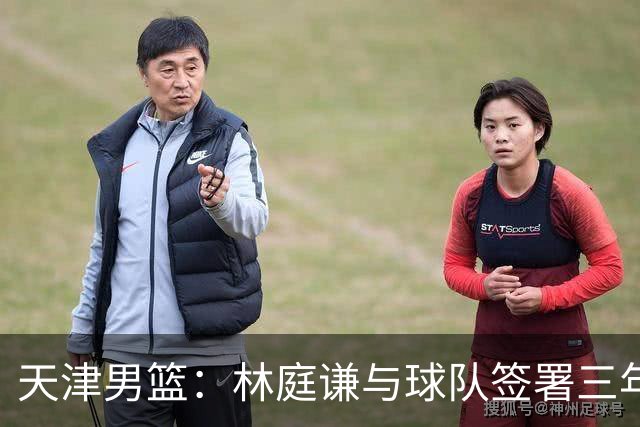 天津男篮：林庭谦与球队签署三年顶薪合同