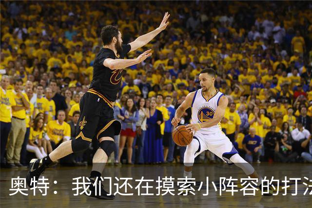 奥特：我们还在摸索小阵容的打法 队内的高大侧翼能顶5号位