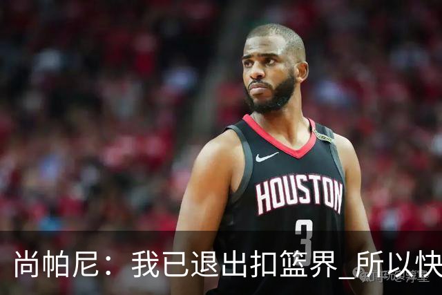 尚帕尼：我已退出扣篮界 所以快攻时选择了上篮而没扣篮