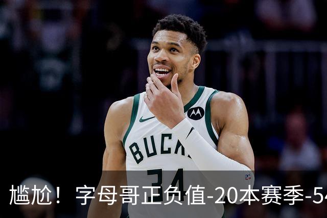 尴尬！字母哥正负值-20本赛季-54 他不在热火才有高潮