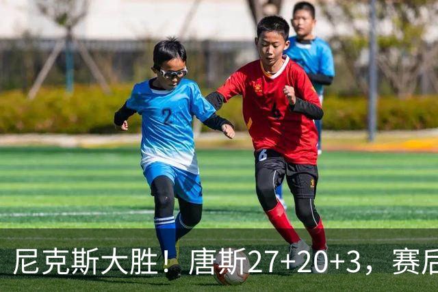 尼克斯大胜！唐斯27+20+3，赛后坎宁安走过去，一把抱住布伦森