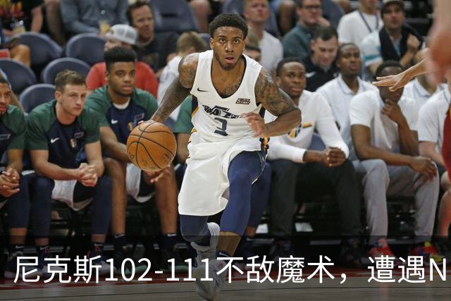 尼克斯102-111不敌魔术，遭遇NBA开赛3连败，布伦森28分3板4助