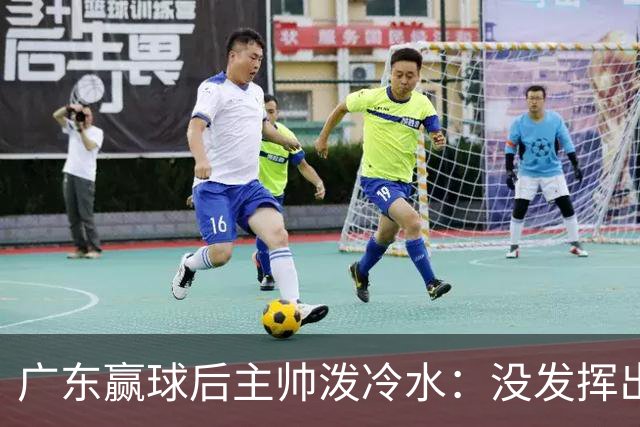 广东赢球后主帅泼冷水：没发挥出全部实力，会继续调整