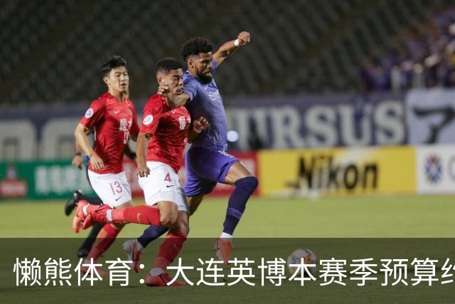 懒熊体育：大连英博本赛季预算约2亿，王魁两年投入近6000万