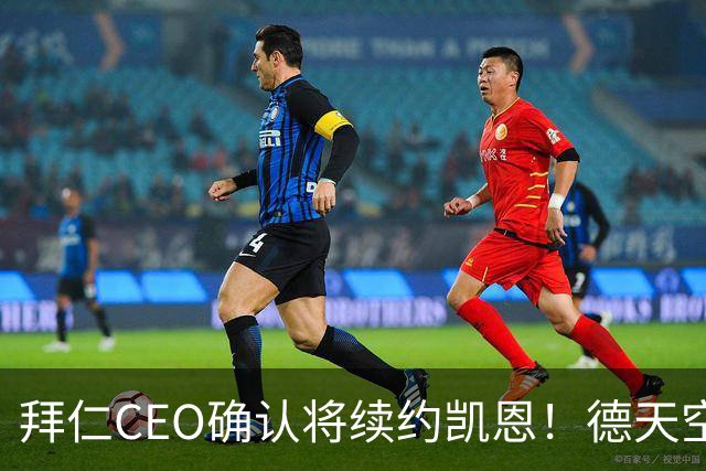 拜仁CEO确认将续约凯恩！德天空：巴黎有意勒沃库森天才！