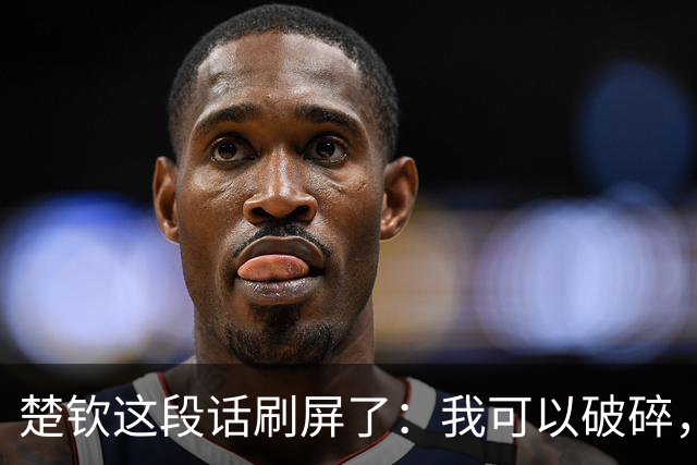 楚钦这段话刷屏了：我可以破碎，但我不能枯萎