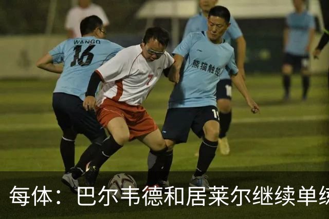 每体：巴尔韦德和居莱尔继续单练，不过预计他们能出战桑坦德竞技