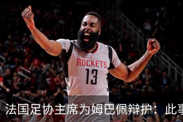 法国足协主席为姆巴佩辩护：此事应到此为止；姆巴佩已公开致歉，各方应放过他，毕竟那番话并非他本意