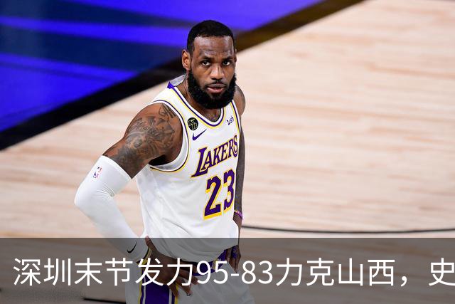 深圳末节发力95-83力克山西，史密斯27+7+5，贺希宁14分12板