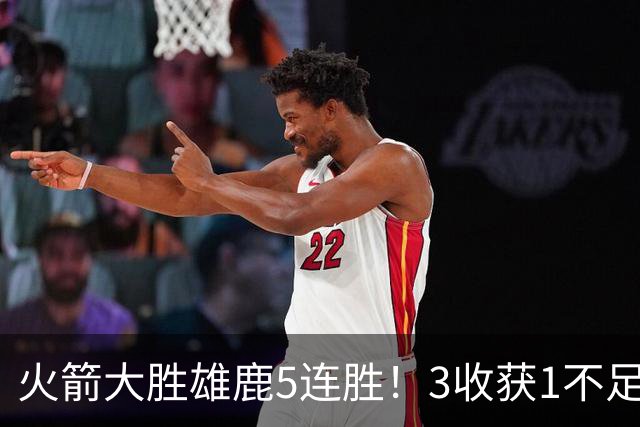 火箭大胜雄鹿5连胜！3收获1不足，双枪47分+饼王奇兵，残阵仍赢球