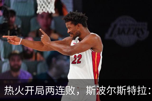 热火开局两连败，斯波尔斯特拉：更衣室在乎，扬尼斯真的很在乎