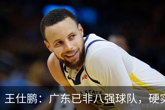 王仕鹏：广东已非八强球队，硬实力不强，本土无人能一场拿30分