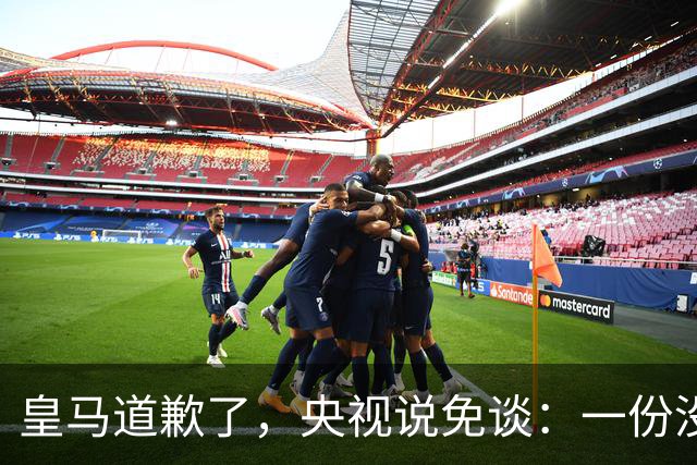 皇马道歉了，央视说免谈：一份没有问责的声明，能值几个钱？