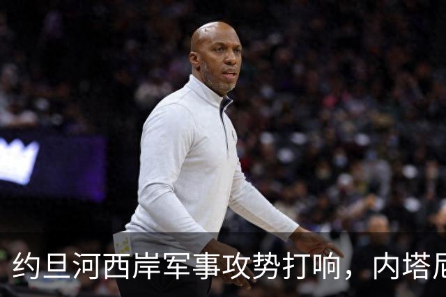 约旦河西岸军事攻势打响，内塔尼亚胡：给巴权力机构一个重大惊喜