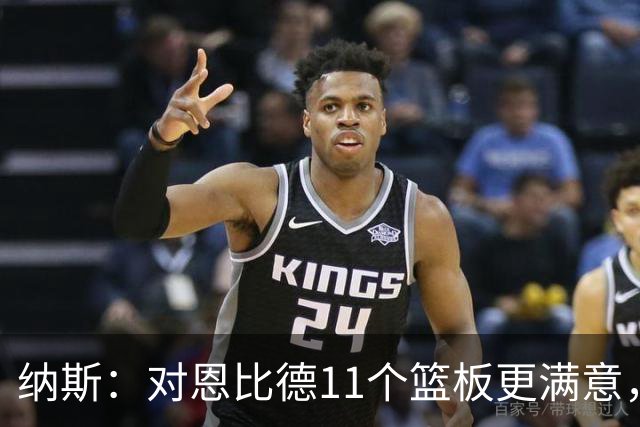 纳斯：对恩比德11个篮板更满意，他今年抢板太积极了