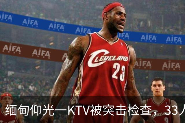 缅甸仰光一KTV被突击检查，33人被抓，吃瓜群众直呼“瓜太大”