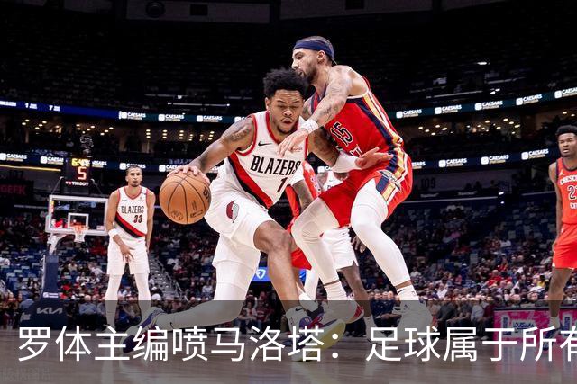 罗体主编喷马洛塔：足球属于所有人，意大利足球不能你说了算