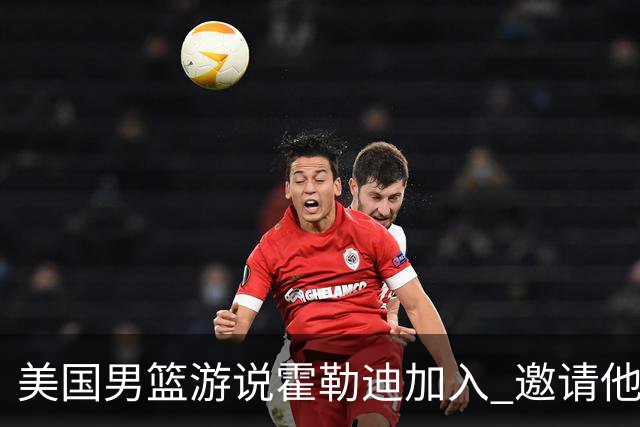美国男篮游说霍勒迪加入 邀请他冲击奥运卫冕