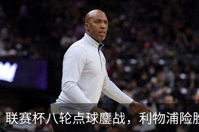 联赛杯八轮点球鏖战，利物浦险胜切尔西晋级，阿隆索弃用埃斯特旺