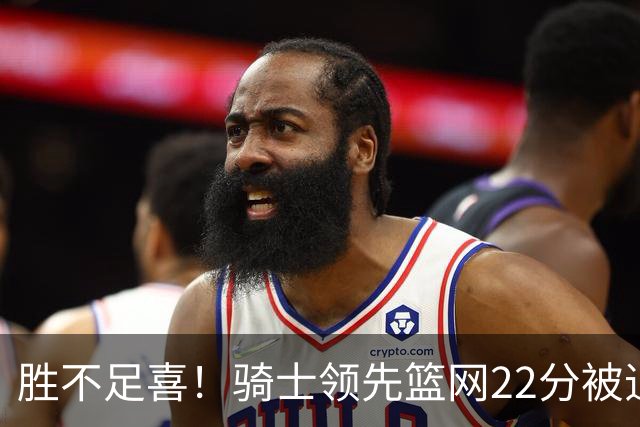 胜不足喜！骑士领先篮网22分被追到2分 揭幕战领先76人29分被逆转