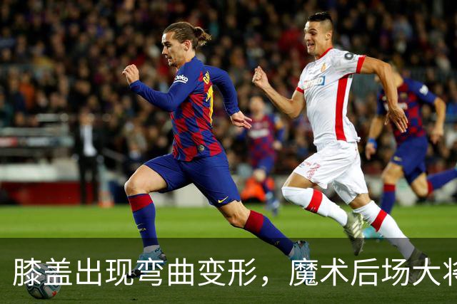膝盖出现弯曲变形，魔术后场大将可能出现了重大的伤病？