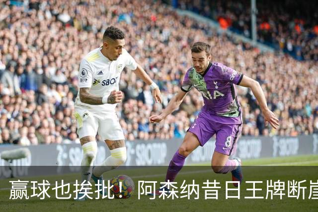 赢球也挨批！阿森纳昔日王牌断崖下滑！阿尔特塔该彻底拿下