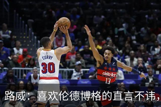 路威：喜欢伦德博格的直言不讳，NBA需要这样真实的球员