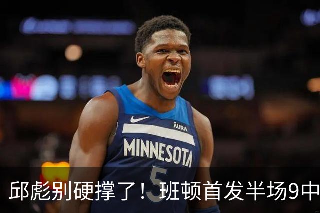 邱彪别硬撑了！班顿首发半场9中3仅8分，山东媒体人喊话赶紧换掉