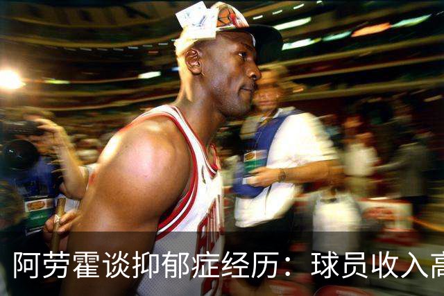 阿劳霍谈抑郁症经历：球员收入高，不代表就不会遭受痛苦