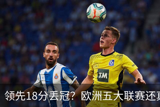 领先18分丢冠？欧洲五大联赛还真没有过！中国球迷或将见证历史了