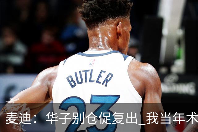 麦迪：华子别仓促复出 我当年术后仓促回归从此再也没恢复到巅峰