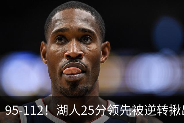 95-112！湖人25分领先被逆转揪出三大“水货”，里弗斯真不值顶薪