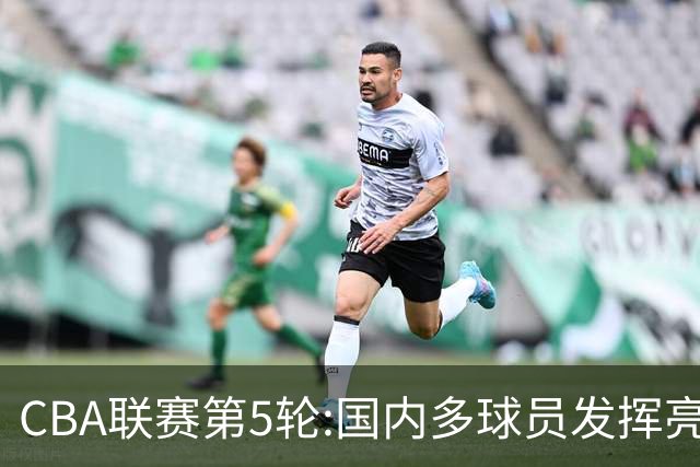 CBA联赛第5轮:国内多球员发挥亮眼 沙拉木成新疆队史得分王