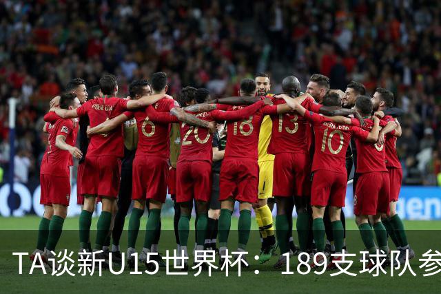 TA谈新U15世界杯：189支球队参加踢了900多场 有争议也有进步空间