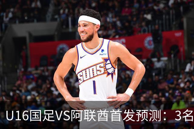 U16国足VS阿联酋首发预测：3名球员停赛 吴比乐坐镇 袁博涵领衔锋线